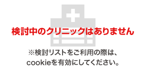 検討中のクリニックはありません※検討リストをご利用の際は、cookieを有効にしてください。