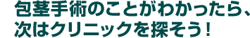 包茎手術のことがわかったら、次はクリニックを探そう！